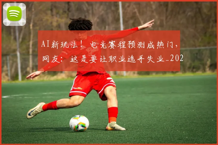 AI新玩法！电竞赛程预测成热门，网友：这是要让职业选手失业_20260529145545
