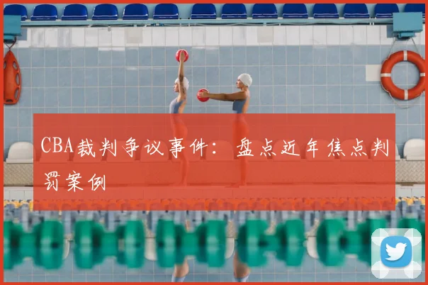 CBA裁判争议事件：盘点近年焦点判罚案例
