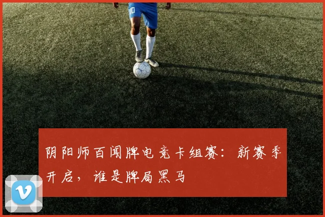 阴阳师百闻牌电竞卡组赛：新赛季开启，谁是牌局黑马
