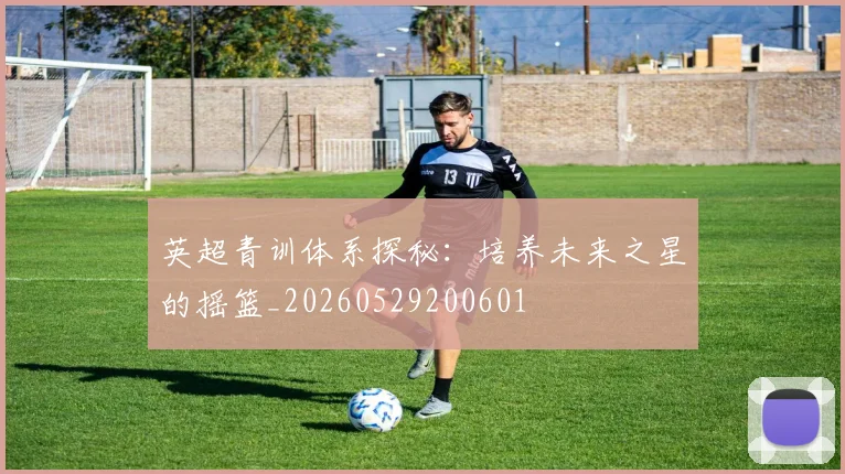 英超青训体系探秘：培养未来之星的摇篮_20260529200601