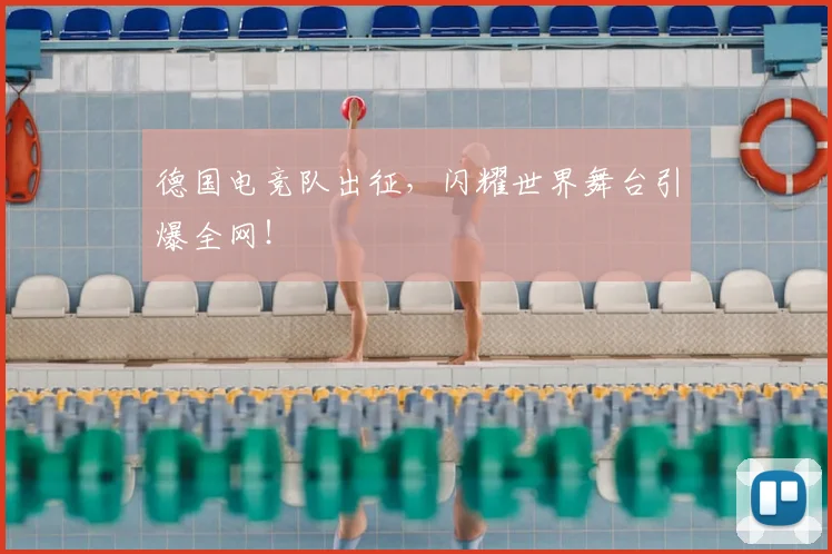 德国电竞队出征，闪耀世界舞台引爆全网！