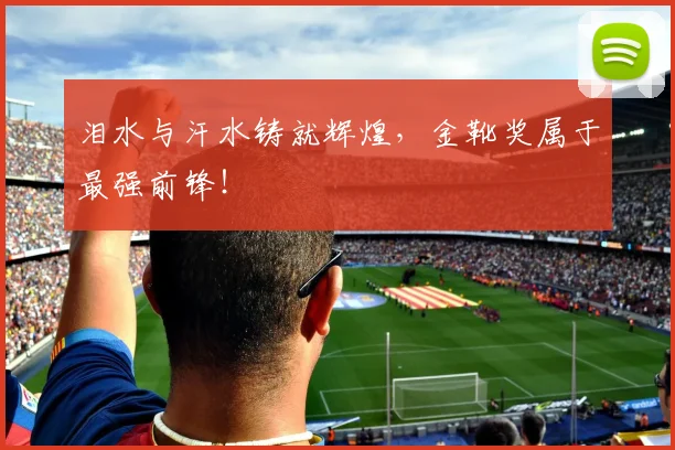 泪水与汗水铸就辉煌，金靴奖属于最强前锋！