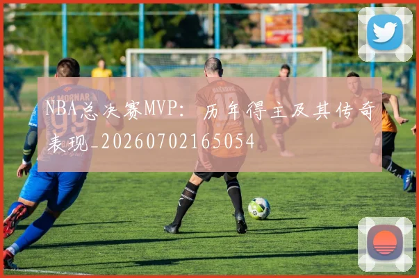 NBA总决赛MVP：历年得主及其传奇表现_20260702165054