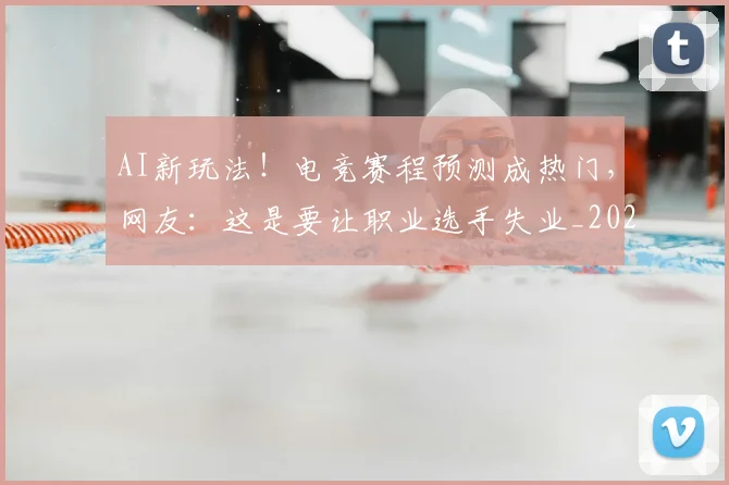 AI新玩法！电竞赛程预测成热门，网友：这是要让职业选手失业_20260702034629