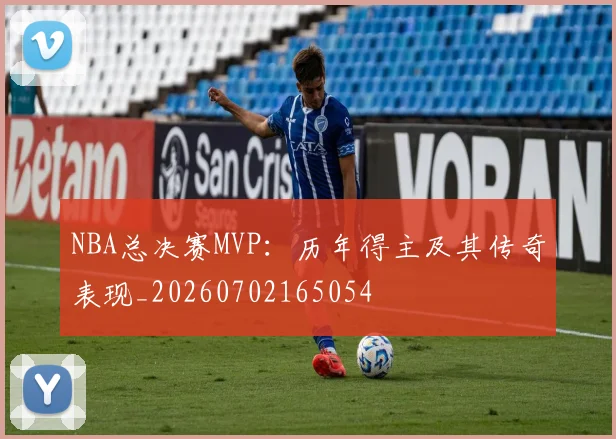 NBA总决赛MVP：历年得主及其传奇表现_20260702165054