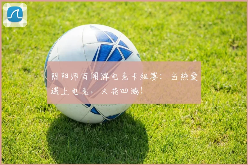 阴阳师百闻牌电竞卡组赛：当热爱遇上电竞，火花四溅！