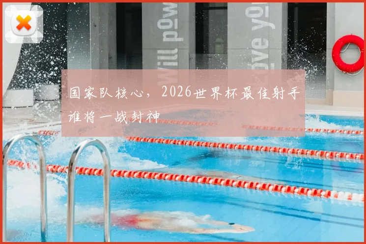 国家队核心,2026世界杯最佳射手谁将一战封神