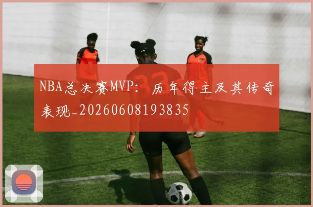 NBA总决赛MVP：历年得主及其传奇表现_20260608193835