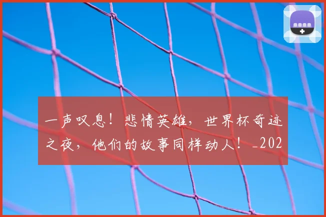 一声叹息！悲情英雄，世界杯奇迹之夜，他们的故事同样动人！_20260702173550