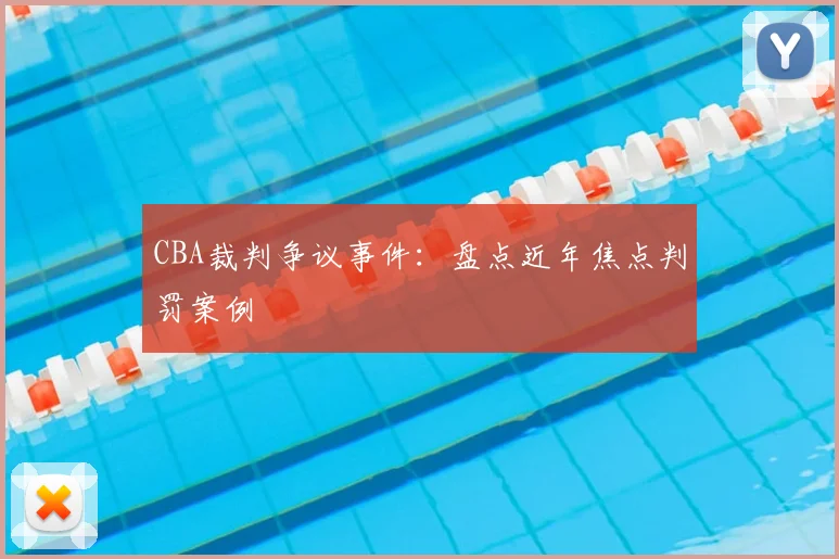 CBA裁判争议事件：盘点近年焦点判罚案例