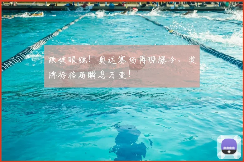 跌破眼镜！奥运赛场再现爆冷，奖牌榜格局瞬息万变！