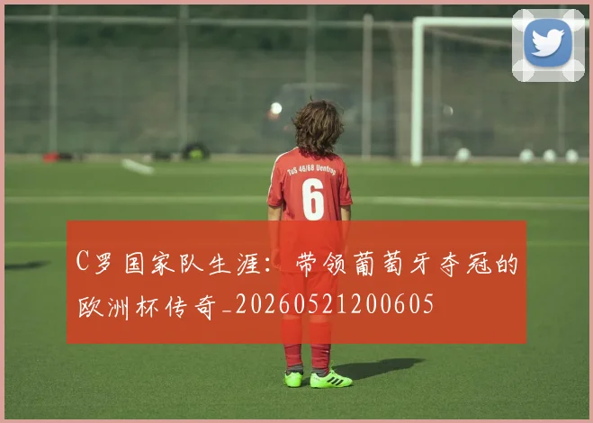 C罗国家队生涯：带领葡萄牙夺冠的欧洲杯传奇_20260521200605