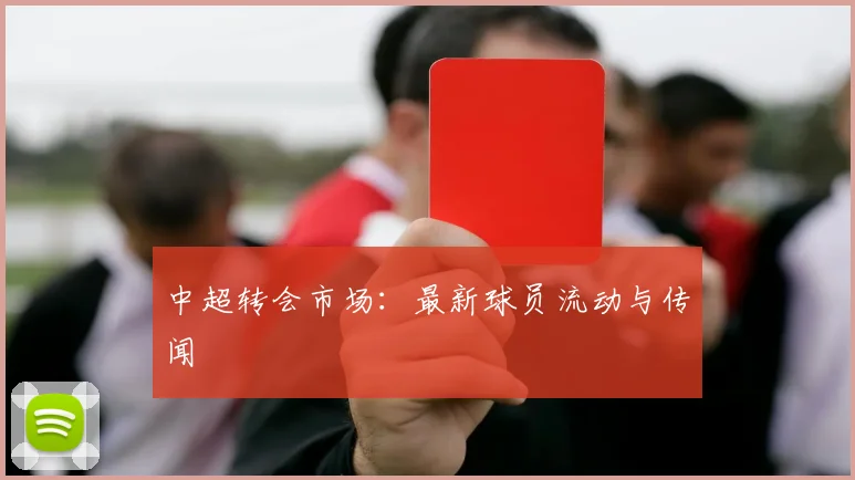 中超转会市场：最新球员流动与传闻