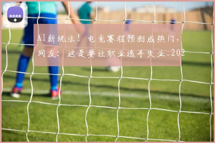 AI新玩法！电竞赛程预测成热门，网友：这是要让职业选手失业_20260529145545