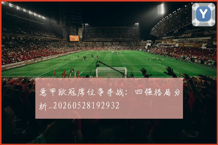 意甲欧冠席位争夺战：四强格局分析_20260528192932