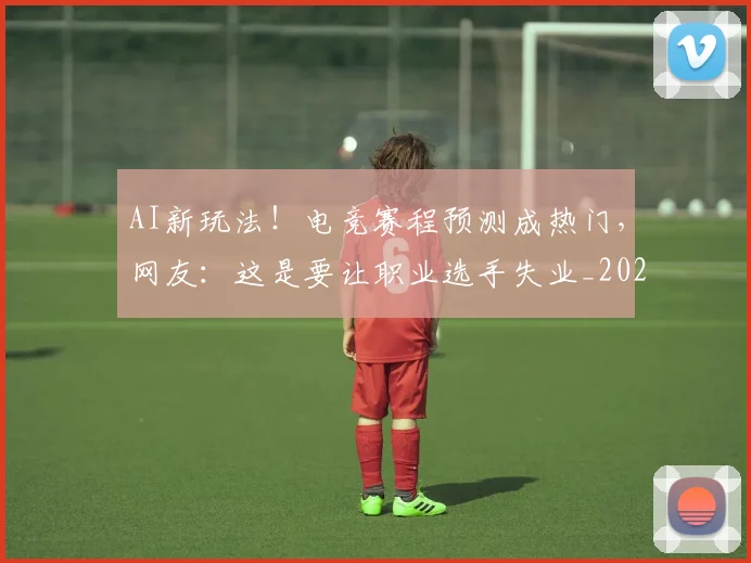 AI新玩法！电竞赛程预测成热门，网友：这是要让职业选手失业_20260702034629