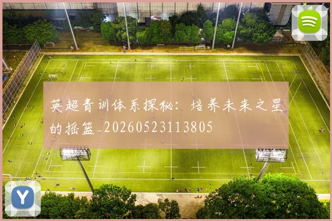英超青训体系探秘：培养未来之星的摇篮_20260523113805