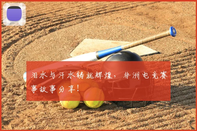 泪水与汗水铸就辉煌，非洲电竞赛事故事分享！